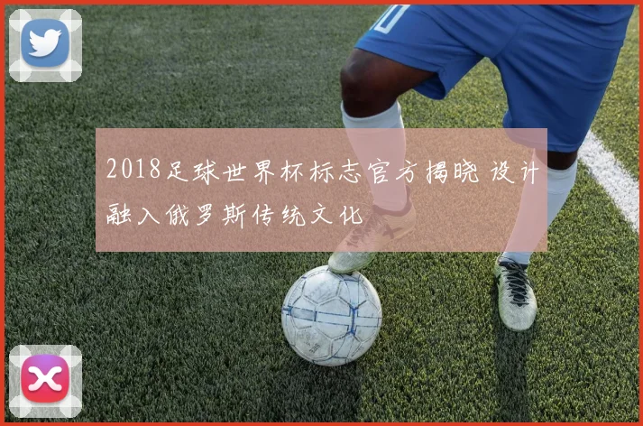 2018足球世界杯标志官方揭晓 设计融入俄罗斯传统文化