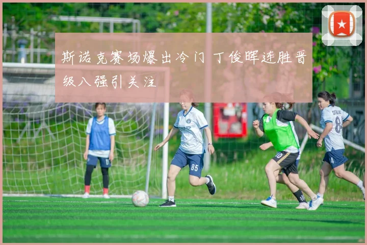 斯诺克赛场爆出冷门 丁俊晖连胜晋级八强引关注