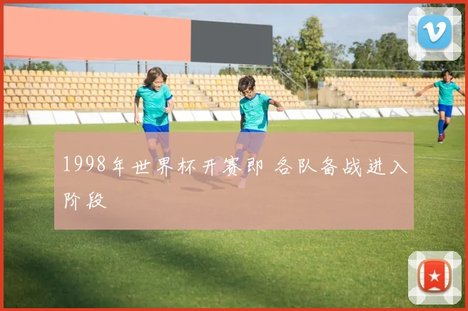 1998年世界杯开赛即 各队备战进入阶段