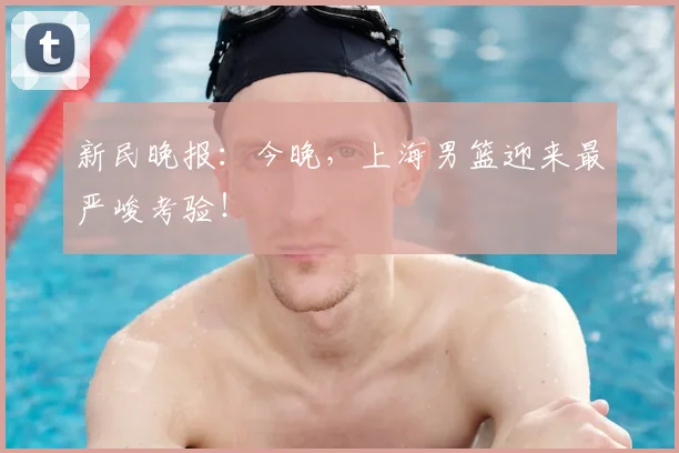 新民晚报：今晚，上海男篮迎来最严峻考验！