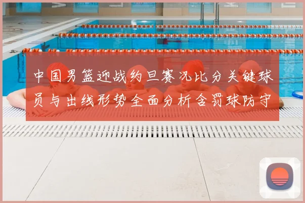 中国男篮迎战约旦赛况比分关键球员与出线形势全面分析含罚球防守数据