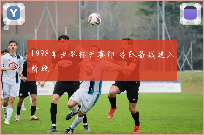 1998年世界杯开赛即 各队备战进入阶段