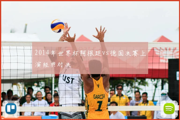 2014年世界杯阿根廷vs德国决赛上演经典对决