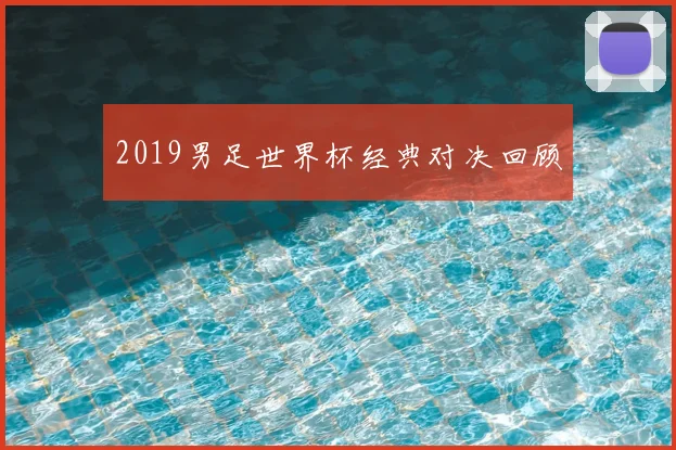 2019男足世界杯经典对决回顾