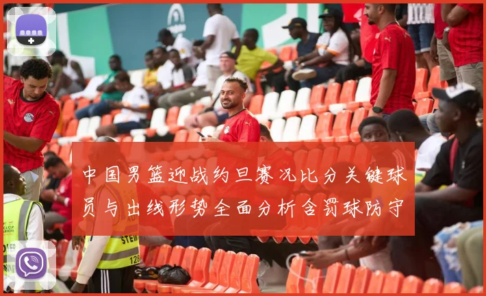 中国男篮迎战约旦赛况比分关键球员与出线形势全面分析含罚球防守数据