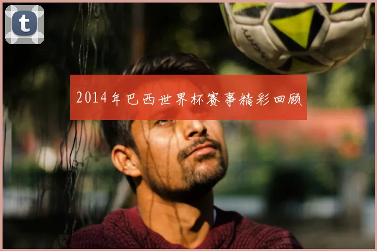 2014年巴西世界杯赛事精彩回顾
