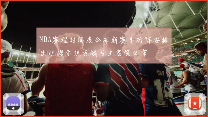 NBA赛程时间表公布新赛季对阵安排出炉揭示焦点战与主客场分布