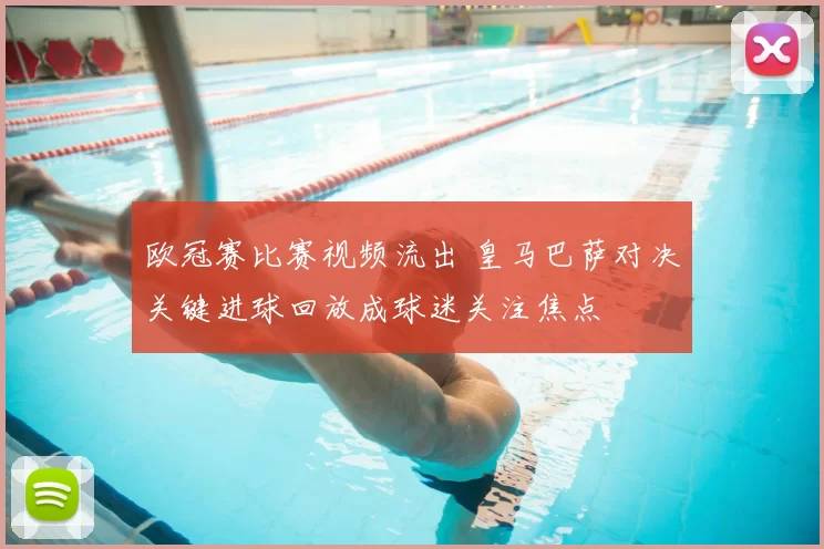 欧冠赛比赛视频流出 皇马巴萨对决关键进球回放成球迷关注焦点