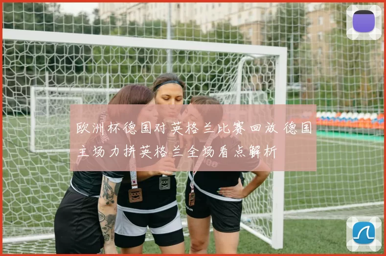 欧洲杯德国对英格兰比赛回放 德国主场力拼英格兰全场看点解析