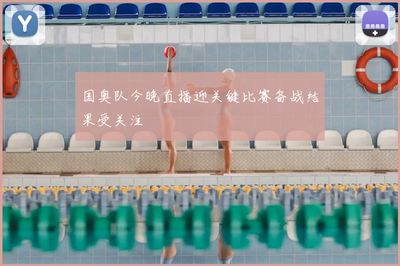 国奥队今晚直播迎关键比赛备战结果受关注