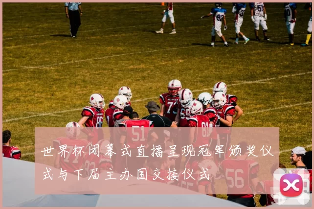 世界杯闭幕式直播呈现冠军颁奖仪式与下届主办国交接仪式