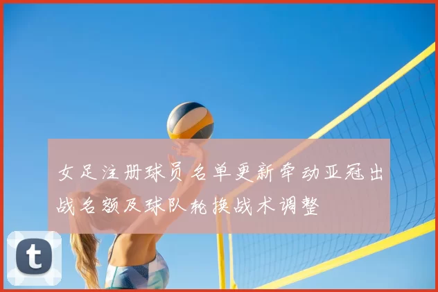 女足注册球员名单更新牵动亚冠出战名额及球队轮换战术调整