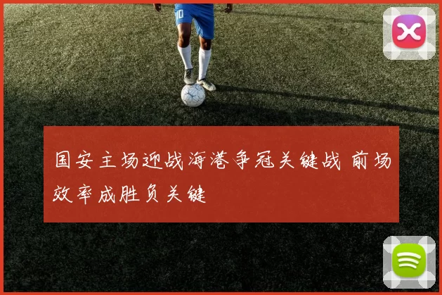 国安主场迎战海港争冠关键战 前场效率成胜负关键