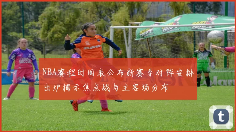 NBA赛程时间表公布新赛季对阵安排出炉揭示焦点战与主客场分布