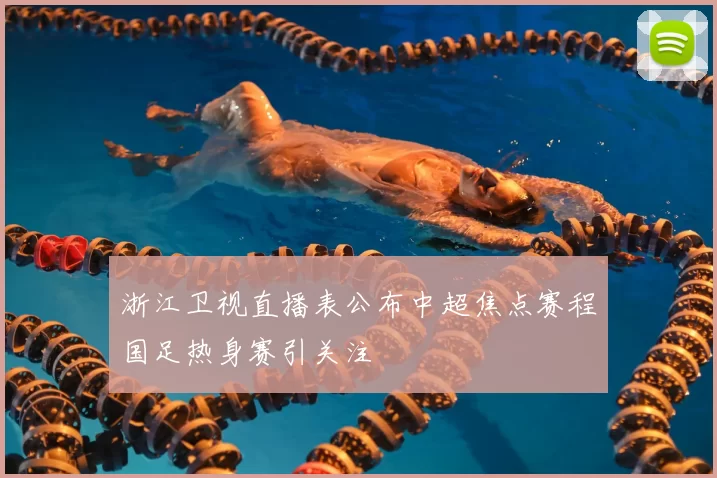 浙江卫视直播表公布中超焦点赛程国足热身赛引关注