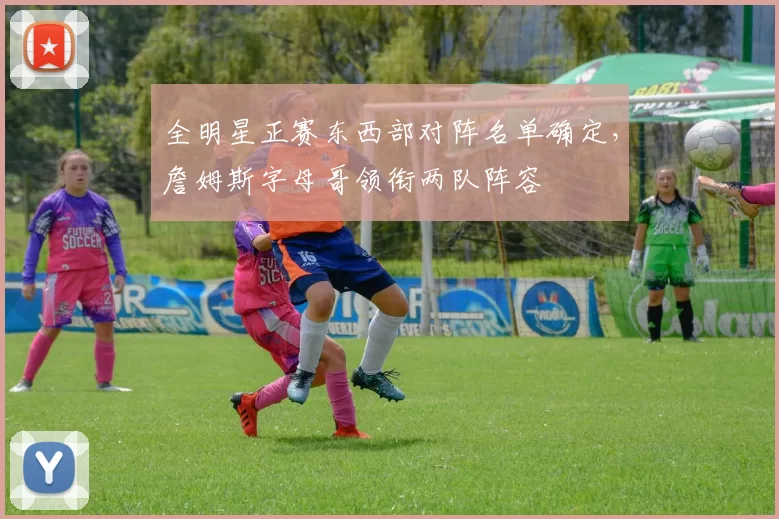 全明星正赛东西部对阵名单确定，詹姆斯字母哥领衔两队阵容