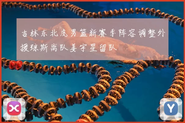 吉林东北虎男篮新赛季阵容调整外援琼斯离队姜宇星留队