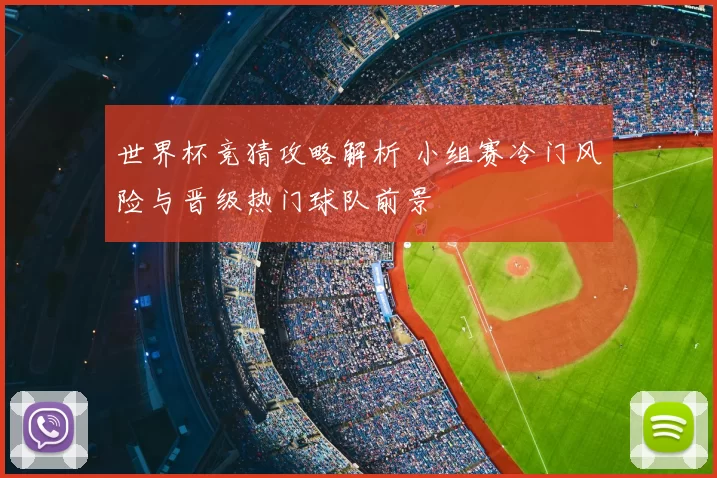 世界杯竞猜攻略解析 小组赛冷门风险与晋级热门球队前景