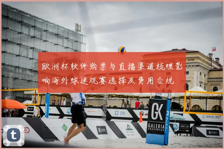 欧洲杯软件购票与直播渠道梳理影响海外球迷观赛选择及费用合规