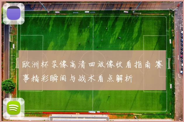 欧洲杯录像高清回放像收看指南 赛事精彩瞬间与战术看点解析