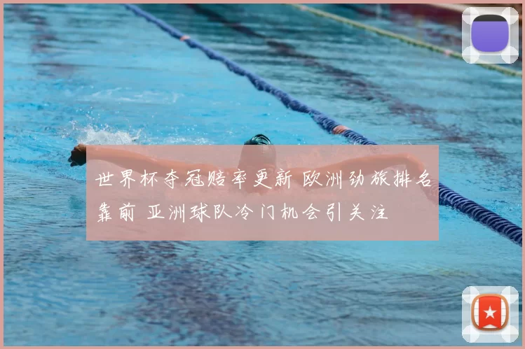 世界杯夺冠赔率更新 欧洲劲旅排名靠前 亚洲球队冷门机会引关注