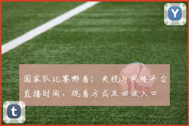 国家队比赛哪看：央视与网络平台直播时间、观看方式及回放入口