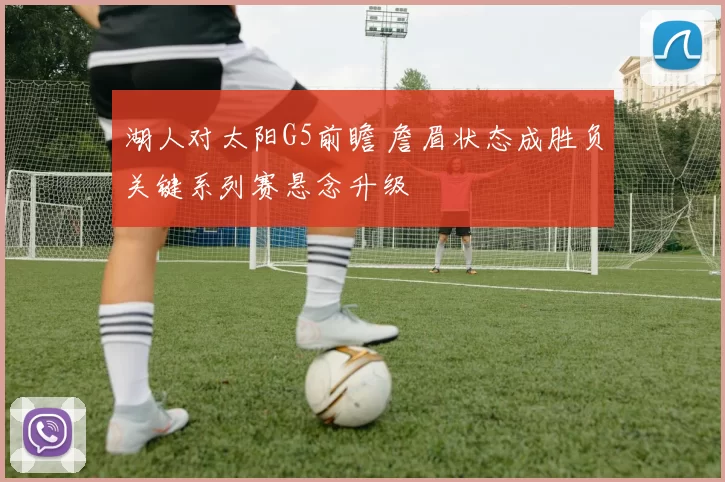 湖人对太阳G5前瞻 詹眉状态成胜负关键系列赛悬念升级