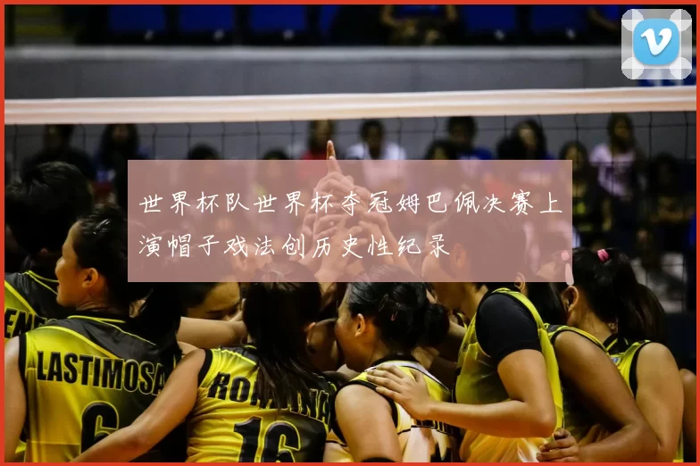 世界杯队世界杯夺冠姆巴佩决赛上演帽子戏法创历史性纪录