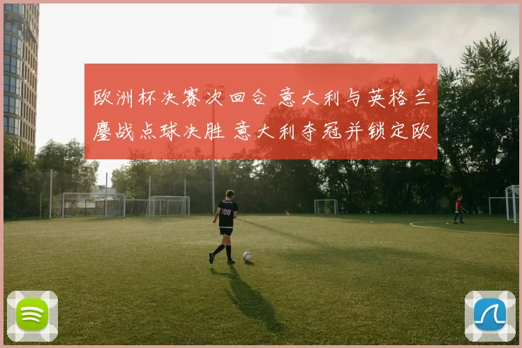 欧洲杯决赛次回合 意大利与英格兰鏖战点球决胜 意大利夺冠并锁定欧强地位
