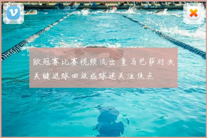 欧冠赛比赛视频流出 皇马巴萨对决关键进球回放成球迷关注焦点