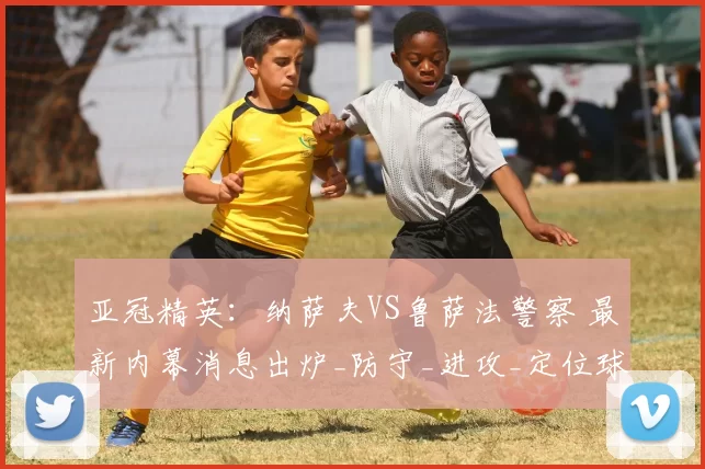 亚冠精英：纳萨夫VS鲁萨法警察 最新内幕消息出炉_防守_进攻_定位球