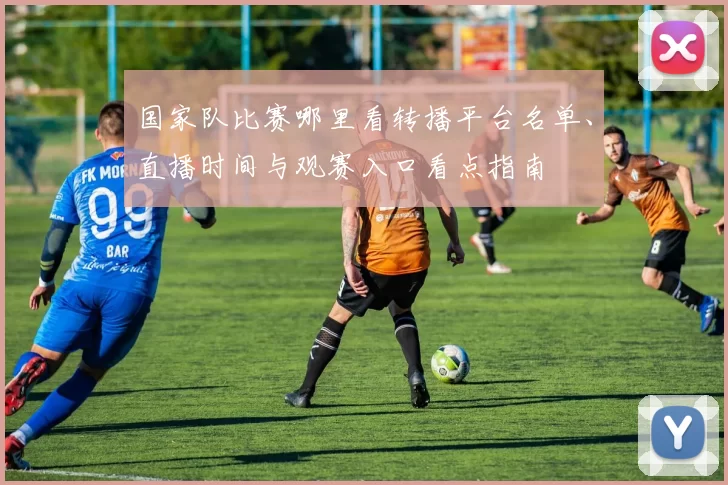 国家队比赛哪里看转播平台名单、直播时间与观赛入口看点指南