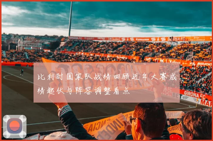 比利时国家队战绩回顾近年大赛成绩起伏与阵容调整看点