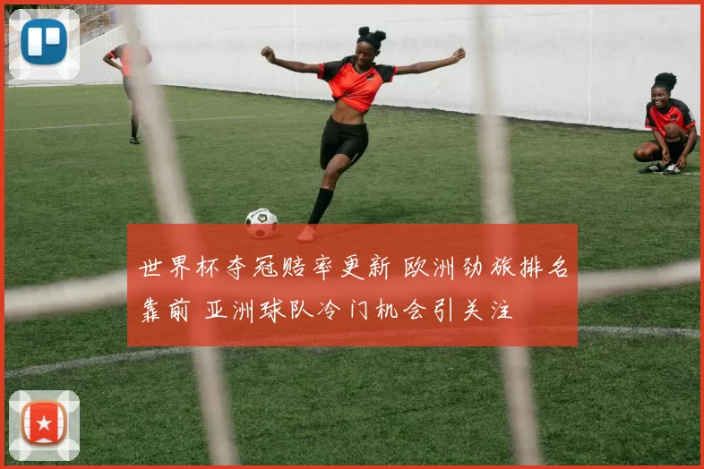 世界杯夺冠赔率更新 欧洲劲旅排名靠前 亚洲球队冷门机会引关注
