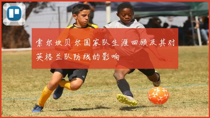 索尔坎贝尔国家队生涯回顾及其对英格兰队防线的影响