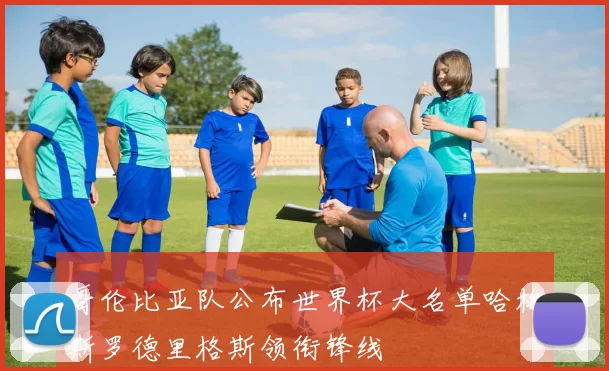 哥伦比亚队公布世界杯大名单哈梅斯罗德里格斯领衔锋线