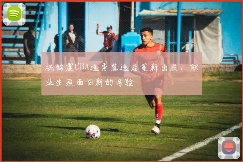 祝铭震CBA选秀落选后重新出发，职业生涯面临新的考验