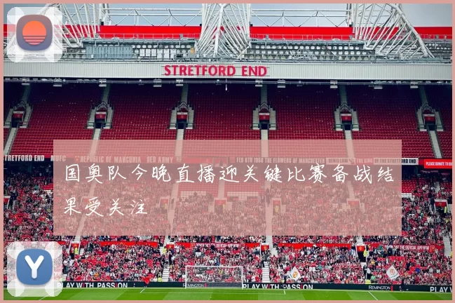 国奥队今晚直播迎关键比赛备战结果受关注