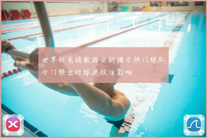 世界杯竞猜数据分析揭示热门球队冷门频出对球迷投注影响