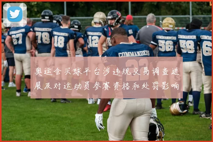 奥运会买球平台涉违规交易调查进展及对运动员参赛资格和处罚影响