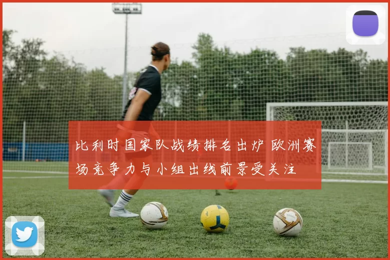 比利时国家队战绩排名出炉 欧洲赛场竞争力与小组出线前景受关注