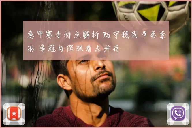 意甲赛季特点解析 防守稳固节奏紧凑 争冠与保级看点并存