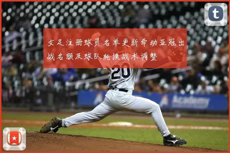 女足注册球员名单更新牵动亚冠出战名额及球队轮换战术调整