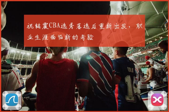 祝铭震CBA选秀落选后重新出发，职业生涯面临新的考验