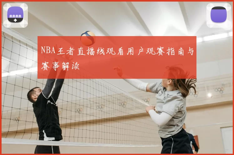 NBA王者直播线观看用户观赛指南与赛事解读