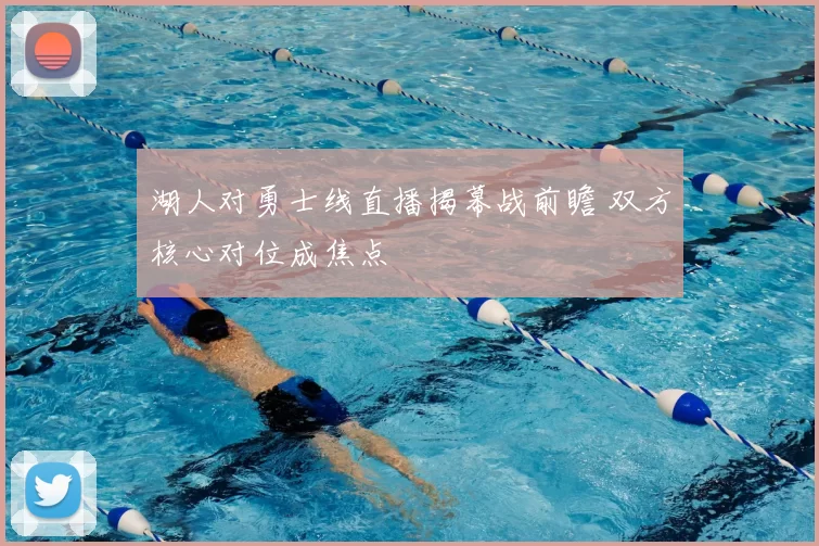 湖人对勇士线直播揭幕战前瞻 双方核心对位成焦点