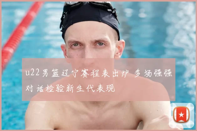 u22男篮辽宁赛程表出炉 多场强强对话检验新生代表现