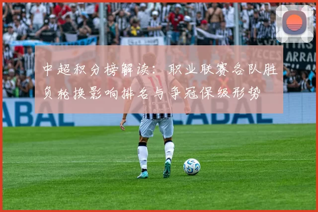 中超积分榜解读：职业联赛各队胜负轮换影响排名与争冠保级形势