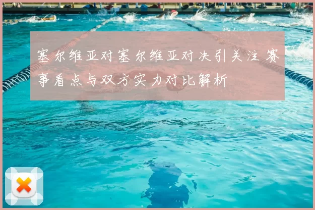 塞尔维亚对塞尔维亚对决引关注 赛事看点与双方实力对比解析