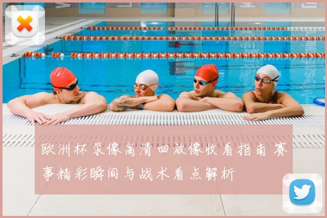 欧洲杯录像高清回放像收看指南 赛事精彩瞬间与战术看点解析